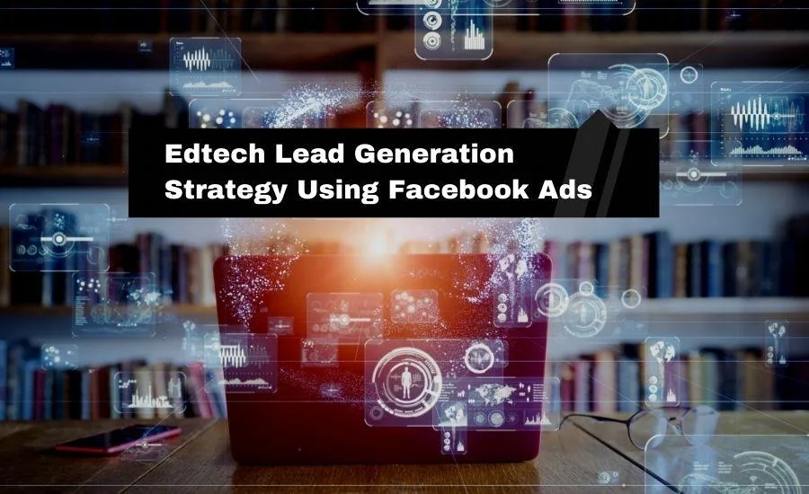 Ultimate Edtech Lead Generation Strategy: Using Facebook Ads